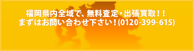福岡県内全域で、無料査定・出張買取！！まずはお問い合わせ下さい！(0120-399-615)